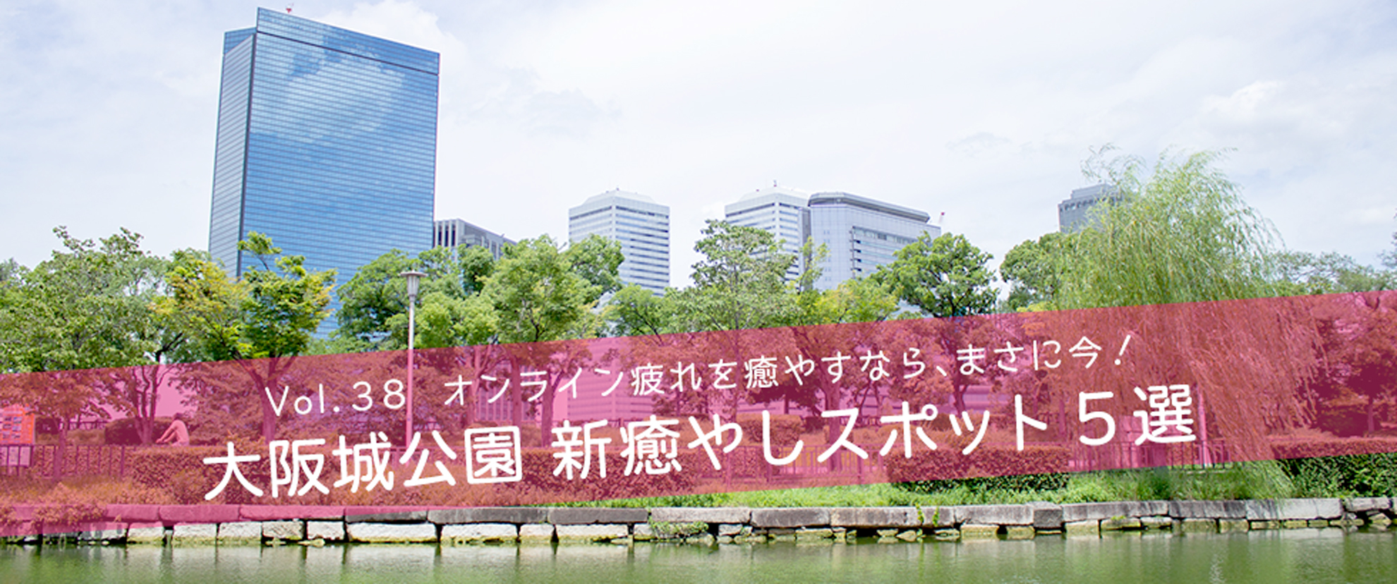 vol.38　オンライン疲れを癒やすなら、まさに今！大阪城公園 新癒やしスポット5選