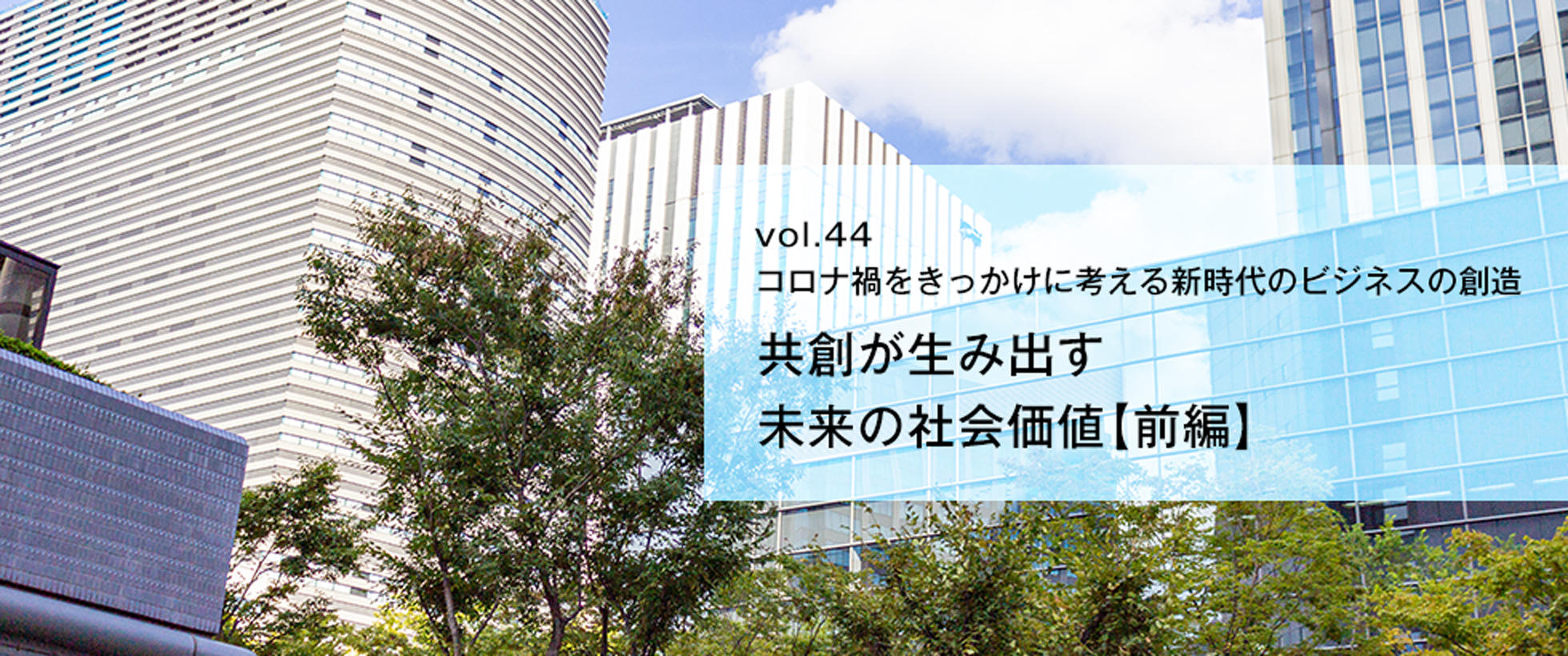 vol.44　コロナ禍をきっかけに考える新時代のビジネスの創造　共創が生み出す未来の社会価値【前編】