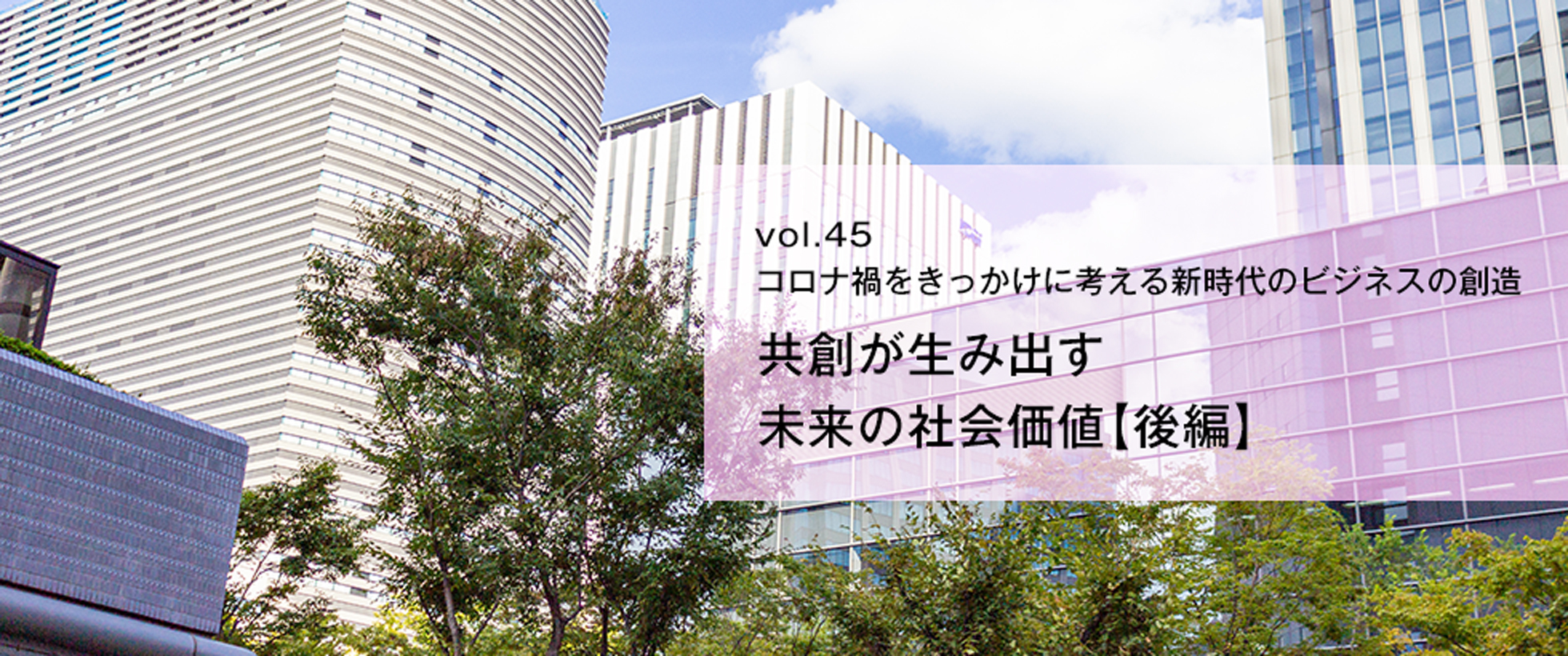 vol.45　コロナ禍をきっかけに考える新時代のビジネスの創造　共創が生み出す未来の社会価値【後編】