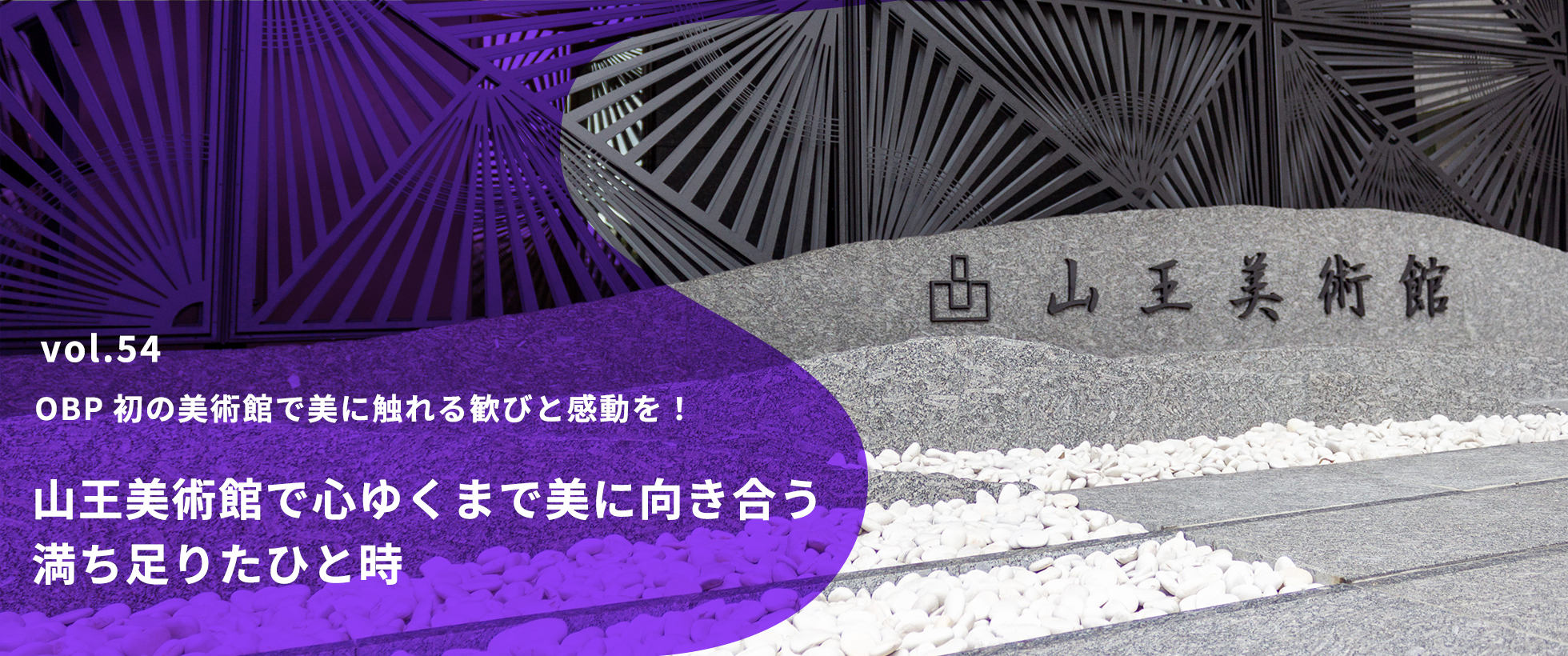 vol.54 OBP初の美術館で美に触れる歓びと感動を！ 山王美術館で心ゆくまで美に向き合う満ち足りたひと時